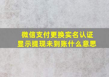 微信支付更换实名认证显示提现未到账什么意思