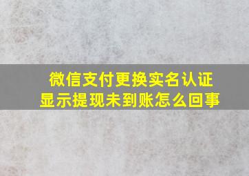 微信支付更换实名认证显示提现未到账怎么回事