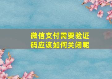 微信支付需要验证码应该如何关闭呢