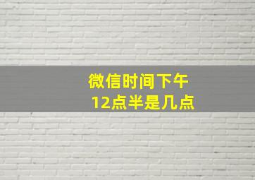 微信时间下午12点半是几点