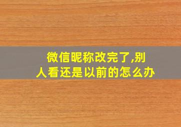 微信昵称改完了,别人看还是以前的怎么办