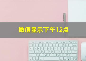 微信显示下午12点