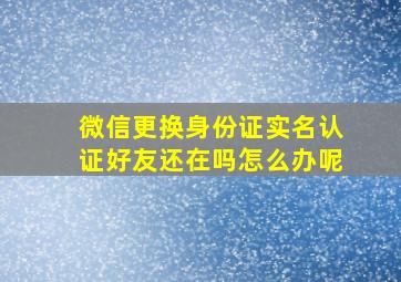 微信更换身份证实名认证好友还在吗怎么办呢