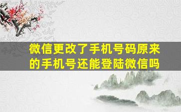 微信更改了手机号码原来的手机号还能登陆微信吗