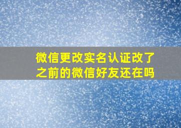 微信更改实名认证改了之前的微信好友还在吗