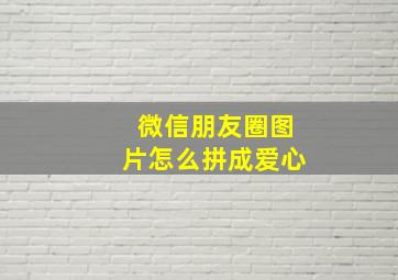 微信朋友圈图片怎么拼成爱心