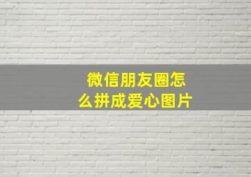 微信朋友圈怎么拼成爱心图片