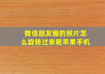 微信朋友圈的照片怎么旋转过来呢苹果手机