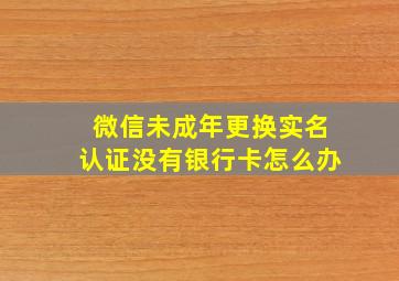 微信未成年更换实名认证没有银行卡怎么办