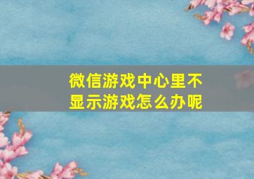 微信游戏中心里不显示游戏怎么办呢