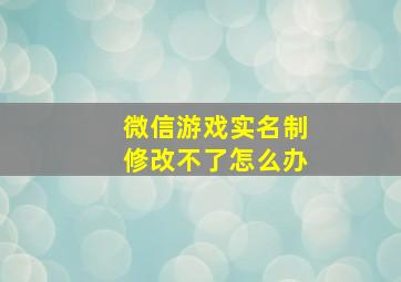 微信游戏实名制修改不了怎么办