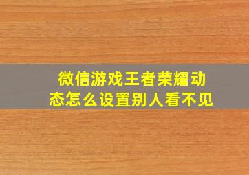 微信游戏王者荣耀动态怎么设置别人看不见