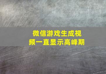 微信游戏生成视频一直显示高峰期