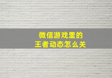 微信游戏里的王者动态怎么关