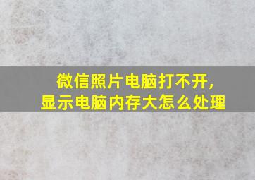 微信照片电脑打不开,显示电脑内存大怎么处理