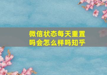 微信状态每天重置吗会怎么样吗知乎