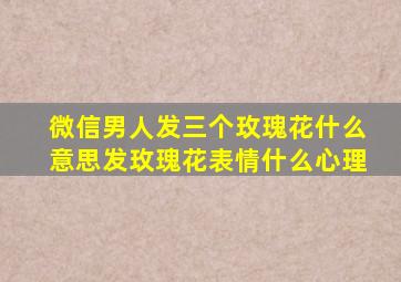 微信男人发三个玫瑰花什么意思发玫瑰花表情什么心理