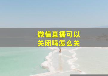 微信直播可以关闭吗怎么关