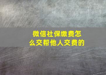 微信社保缴费怎么交帮他人交费的