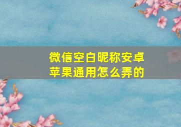 微信空白昵称安卓苹果通用怎么弄的