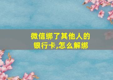 微信绑了其他人的银行卡,怎么解绑