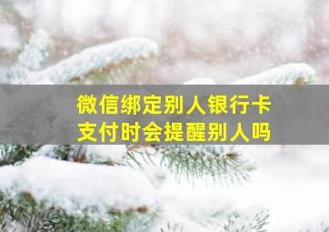 微信绑定别人银行卡支付时会提醒别人吗