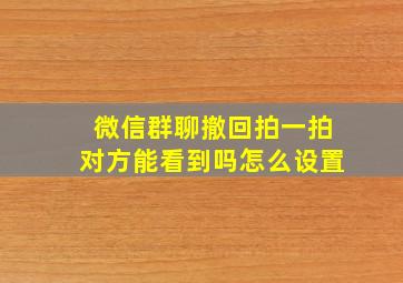 微信群聊撤回拍一拍对方能看到吗怎么设置