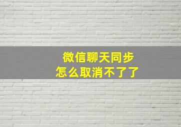 微信聊天同步怎么取消不了了