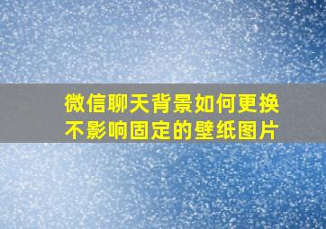 微信聊天背景如何更换不影响固定的壁纸图片