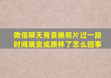 微信聊天背景换照片过一段时间就变成原样了怎么回事