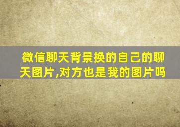 微信聊天背景换的自己的聊天图片,对方也是我的图片吗