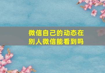 微信自己的动态在别人微信能看到吗