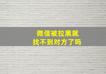 微信被拉黑就找不到对方了吗