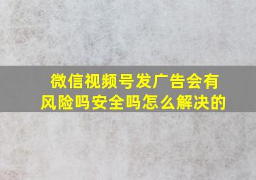 微信视频号发广告会有风险吗安全吗怎么解决的