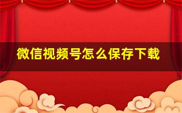 微信视频号怎么保存下载