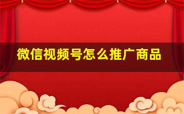 微信视频号怎么推广商品