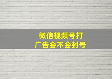 微信视频号打广告会不会封号