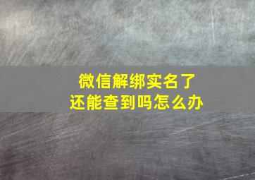 微信解绑实名了还能查到吗怎么办