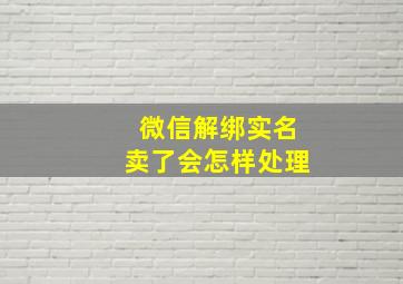 微信解绑实名卖了会怎样处理