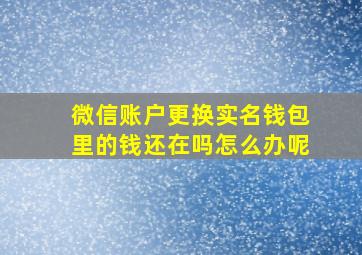 微信账户更换实名钱包里的钱还在吗怎么办呢