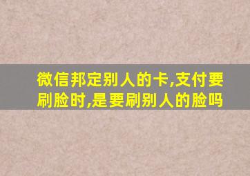 微信邦定别人的卡,支付要刷脸时,是要刷别人的脸吗