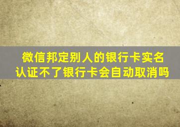 微信邦定别人的银行卡实名认证不了银行卡会自动取消吗