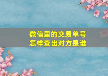 微信里的交易单号怎样查出对方是谁