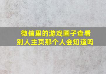 微信里的游戏圈子查看别人主页那个人会知道吗