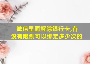 微信里面解除银行卡,有没有限制可以绑定多少次的