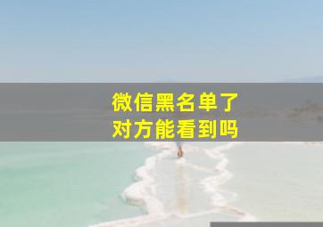 微信黑名单了对方能看到吗