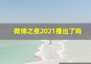 微博之夜2021播出了吗