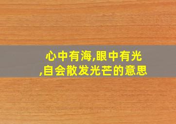 心中有海,眼中有光,自会散发光芒的意思