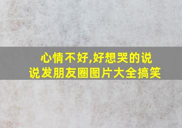 心情不好,好想哭的说说发朋友圈图片大全搞笑