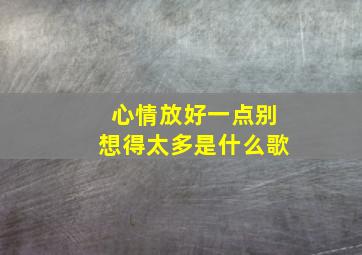 心情放好一点别想得太多是什么歌